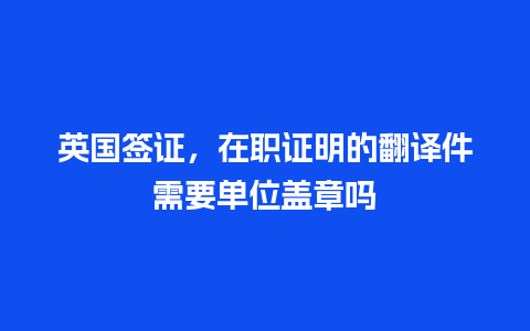 英国签证，在职证明的翻译件需要单位盖章吗