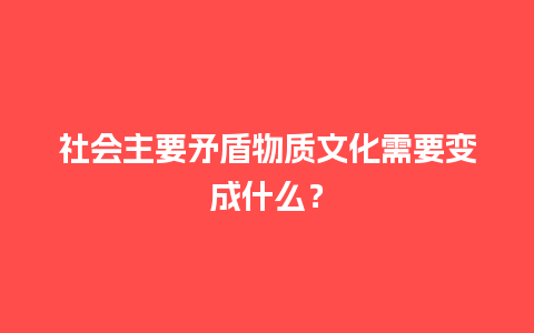 社会主要矛盾物质文化需要变成什么？