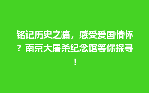 铭记历史之痛，感受爱国情怀？南京大屠杀纪念馆等你探寻！