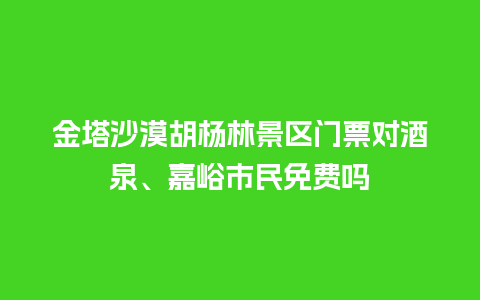 金塔沙漠胡杨林景区门票对酒泉、嘉峪市民免费吗