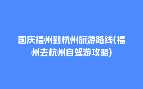 国庆福州到杭州旅游路线(福州去杭州自驾游攻略)