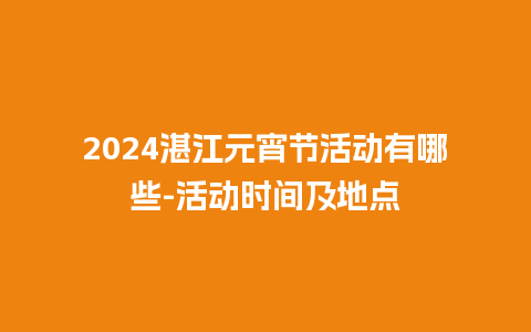 2024湛江元宵节活动有哪些-活动时间及地点