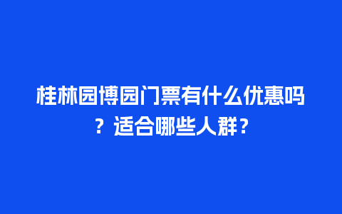 桂林园博园门票有什么优惠吗？适合哪些人群？