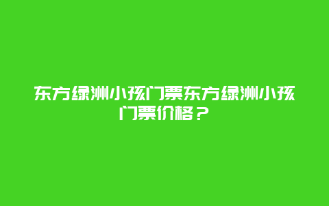 东方绿洲小孩门票东方绿洲小孩门票价格？