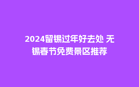 2024留锡过年好去处 无锡春节免费景区推荐