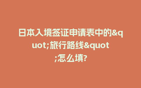 日本入境签证申请表中的"旅行路线"怎么填?
