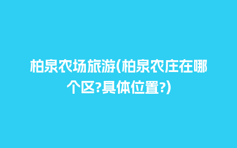 柏泉农场旅游(柏泉农庄在哪个区?具体位置?)