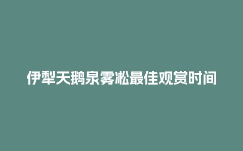 伊犁天鹅泉雾凇最佳观赏时间