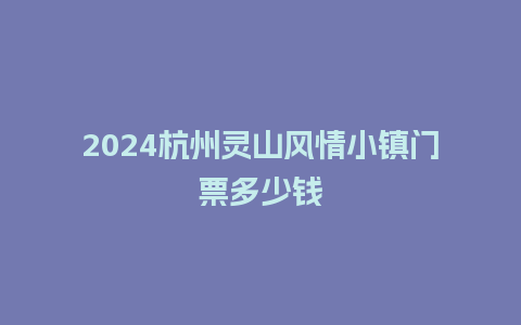 2024杭州灵山风情小镇门票多少钱