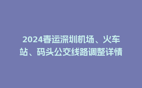 2024春运深圳机场、火车站、码头公交线路调整详情