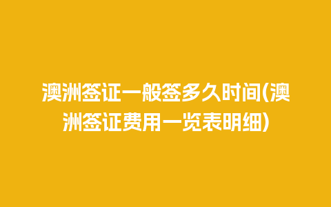 澳洲签证一般签多久时间(澳洲签证费用一览表明细)