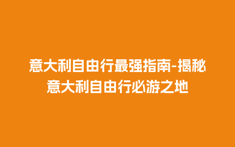 意大利自由行最强指南-揭秘意大利自由行必游之地