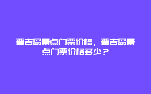 普吉岛景点门票价格，普吉岛景点门票价格多少？