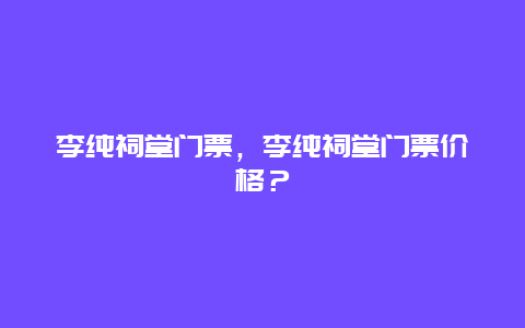 李纯祠堂门票，李纯祠堂门票价格？