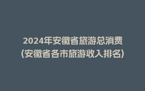 2024年安徽省旅游总消费(安徽省各市旅游收入排名)