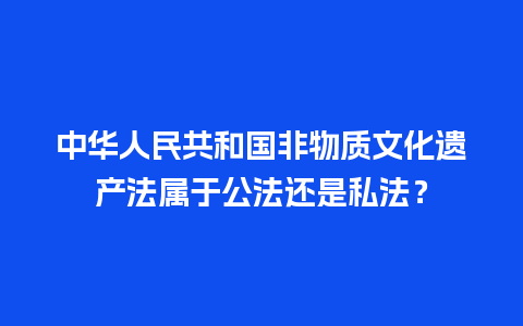 中华人民共和国非物质文化遗产法属于公法还是私法？