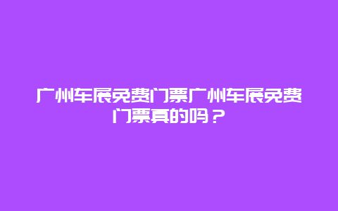 广州车展免费门票广州车展免费门票真的吗？