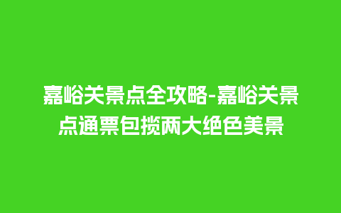 嘉峪关景点全攻略-嘉峪关景点通票包揽两大绝色美景