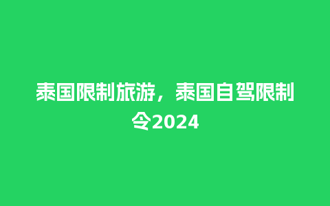 泰国限制旅游，泰国自驾限制令2024