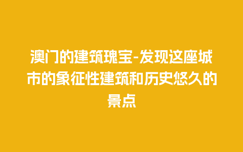 澳门的建筑瑰宝-发现这座城市的象征性建筑和历史悠久的景点