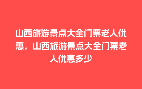 山西旅游景点大全门票老人优惠，山西旅游景点大全门票老人优惠多少