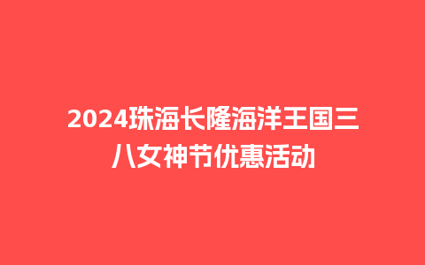 2024珠海长隆海洋王国三八女神节优惠活动