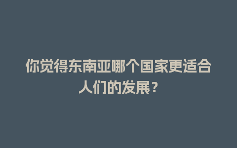 你觉得东南亚哪个国家更适合人们的发展？