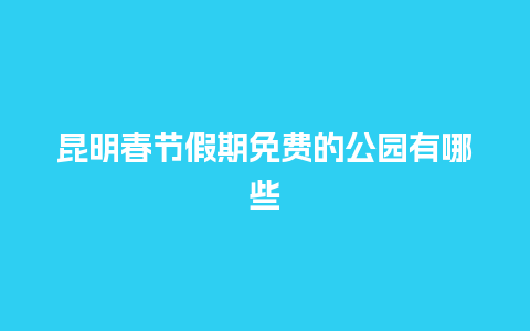 昆明春节假期免费的公园有哪些