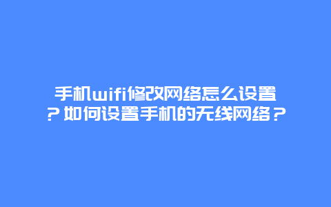 手机wifi修改网络怎么设置？如何设置手机的无线网络？