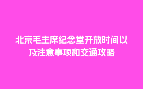 北京毛主席纪念堂开放时间以及注意事项和交通攻略