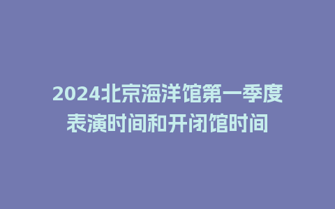 2024北京海洋馆第一季度表演时间和开闭馆时间