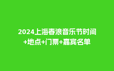 2024上海春浪音乐节时间+地点+门票+嘉宾名单