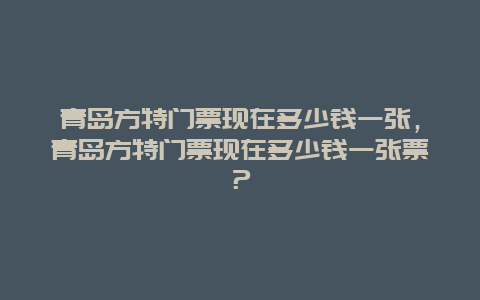 青岛方特门票现在多少钱一张，青岛方特门票现在多少钱一张票？