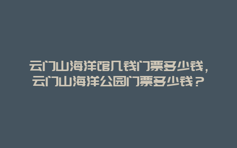 云门山海洋馆几钱门票多少钱，云门山海洋公园门票多少钱？