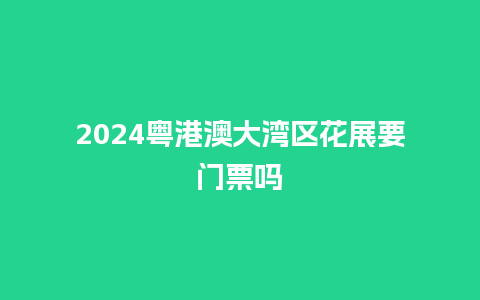 2024粤港澳大湾区花展要门票吗