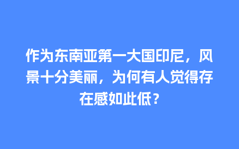 作为东南亚第一大国印尼，风景十分美丽，为何有人觉得存在感如此低？