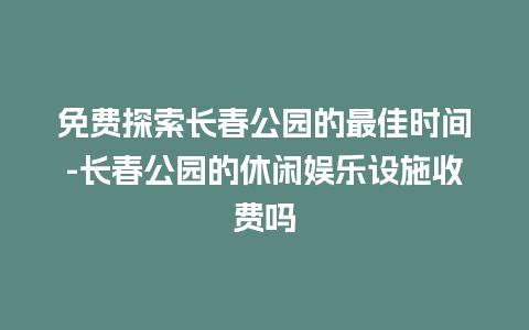 免费探索长春公园的最佳时间-长春公园的休闲娱乐设施收费吗