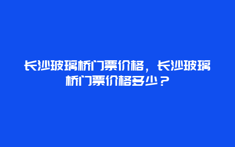 长沙玻璃桥门票价格，长沙玻璃桥门票价格多少？