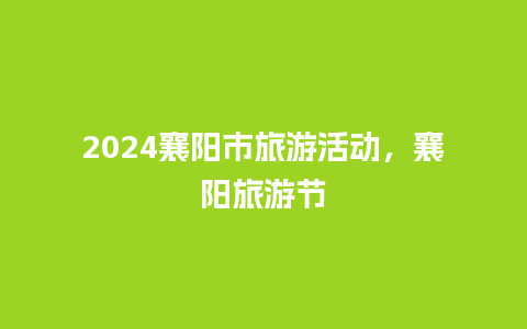 2024襄阳市旅游活动，襄阳旅游节