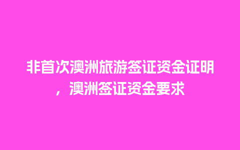 非首次澳洲旅游签证资金证明，澳洲签证资金要求