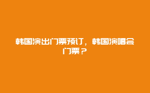 韩国演出门票预订，韩国演唱会门票？