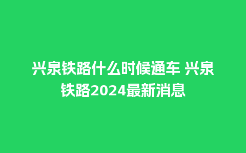 兴泉铁路什么时候通车 兴泉铁路2024最新消息