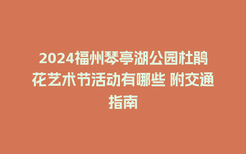 2024福州琴亭湖公园杜鹃花艺术节活动有哪些 附交通指南