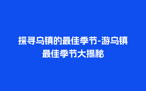 探寻乌镇的最佳季节-游乌镇最佳季节大揭秘