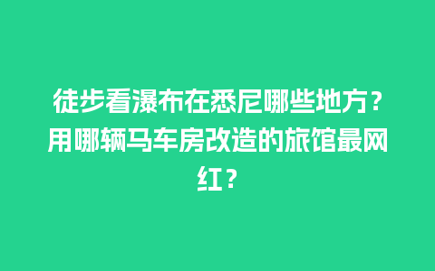 徒步看瀑布在悉尼哪些地方？用哪辆马车房改造的旅馆最网红？