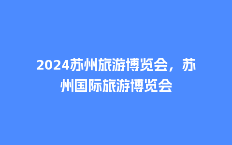 2024苏州旅游博览会，苏州国际旅游博览会