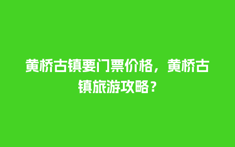 黄桥古镇要门票价格，黄桥古镇旅游攻略？