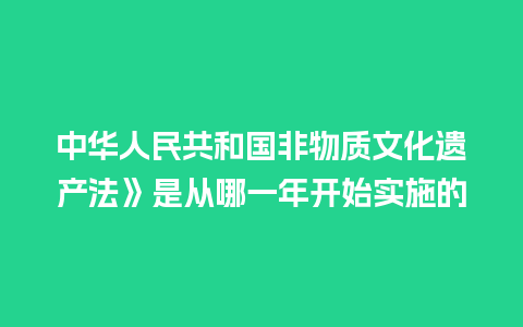 中华人民共和国非物质文化遗产法》是从哪一年开始实施的