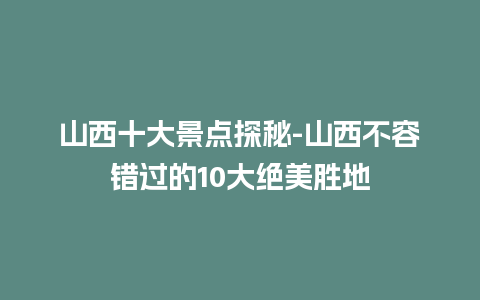 山西十大景点探秘-山西不容错过的10大绝美胜地