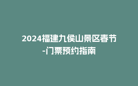 2024福建九侯山景区春节-门票预约指南